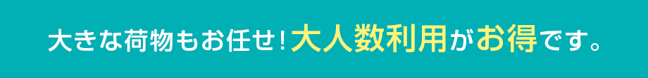 大きな荷物もお任せ！大人数利用がお得です。