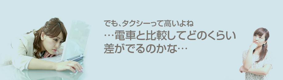 でも、タクシーって高いよね…電車と比較してどのくらい差がでるのかな…